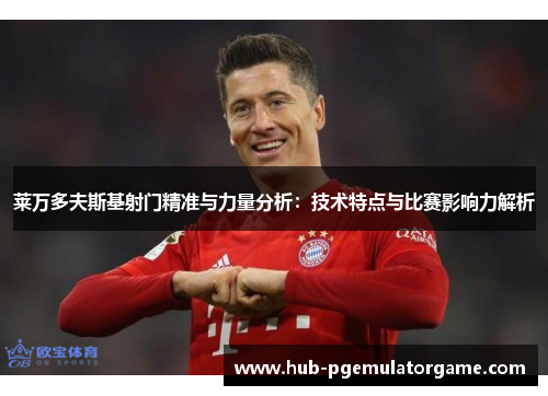 莱万多夫斯基射门精准与力量分析:技术特点与比赛影响力解析 莱万多夫斯基射门精准与力量分析:技术特点与比赛影响力解析