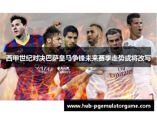 西甲世纪对决巴萨皇马争锋未来赛季走势或将改写