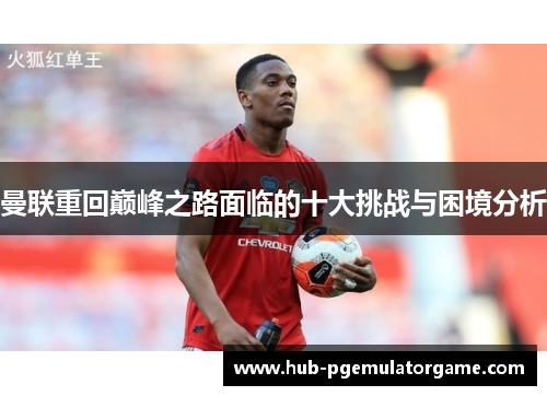 曼联重回巅峰之路面临的十大挑战与困境分析