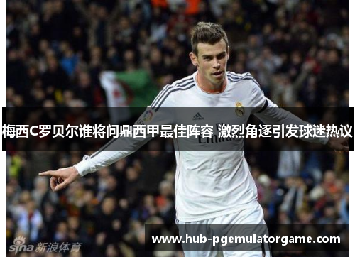 梅西C罗贝尔谁将问鼎西甲最佳阵容 激烈角逐引发球迷热议