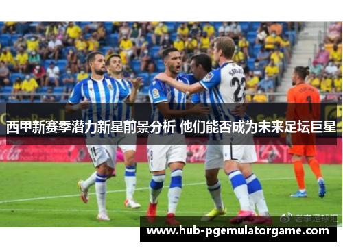 西甲新赛季潜力新星前景分析 他们能否成为未来足坛巨星
