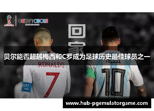 贝尔能否超越梅西和C罗成为足球历史最佳球员之一 贝尔能否超越梅西和C罗成为足球历史最佳球员之一