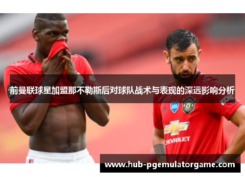 前曼联球星加盟那不勒斯后对球队战术与表现的深远影响分析 前曼联球星加盟那不勒斯后对球队战术与表现的深远影响分析