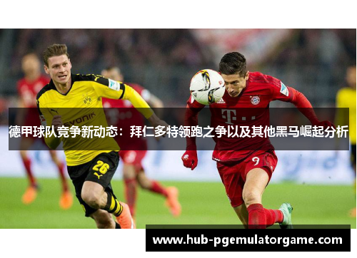 德甲球队竞争新动态:拜仁多特领跑之争以及其他黑马崛起分析 德甲球队竞争新动态:拜仁多特领跑之争以及其他黑马崛起分析