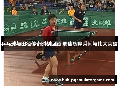 乒乓球与田径传奇时刻回顾 聚焦辉煌瞬间与伟大突破