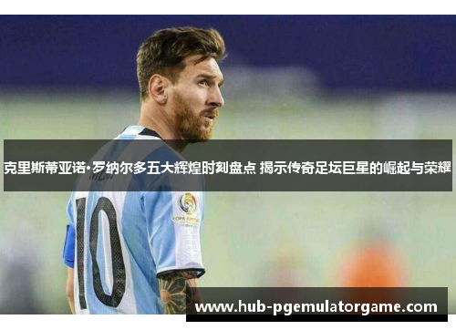 克里斯蒂亚诺·罗纳尔多五大辉煌时刻盘点 揭示传奇足坛巨星的崛起与荣耀 克里斯蒂亚诺·罗纳尔多五大辉煌时刻盘点 揭示传奇足坛巨星的崛起与荣耀