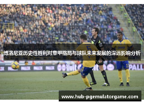 博洛尼亚历史性胜利对意甲格局与球队未来发展的深远影响分析