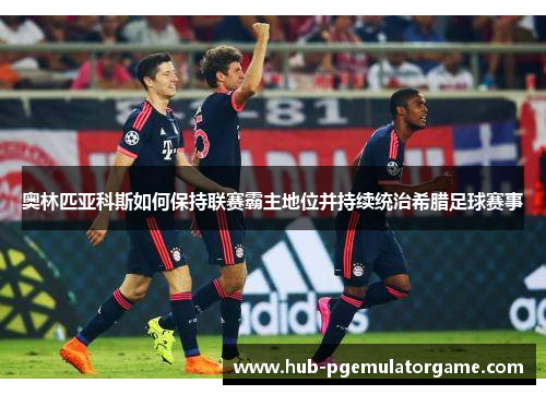 奥林匹亚科斯如何保持联赛霸主地位并持续统治希腊足球赛事