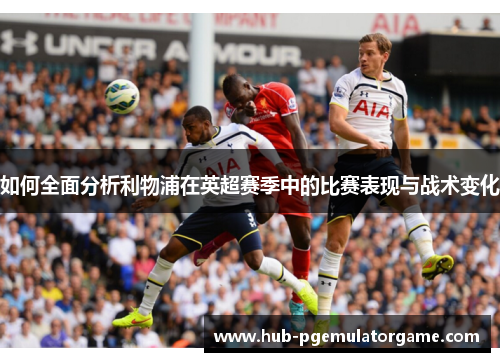 如何全面分析利物浦在英超赛季中的比赛表现与战术变化 如何全面分析利物浦在英超赛季中的比赛表现与战术变化