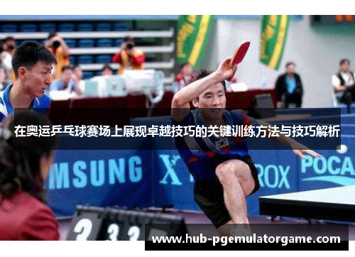 在奥运乒乓球赛场上展现卓越技巧的关键训练方法与技巧解析 在奥运乒乓球赛场上展现卓越技巧的关键训练方法与技巧解析