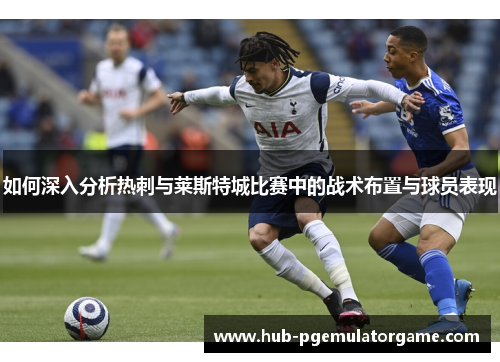 如何深入分析热刺与莱斯特城比赛中的战术布置与球员表现