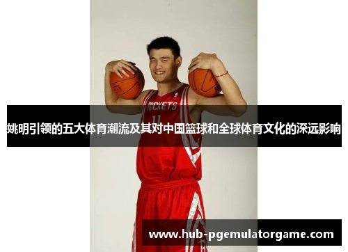 姚明引领的五大体育潮流及其对中国篮球和全球体育文化的深远影响
