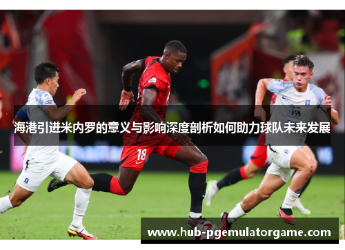 海港引进米内罗的意义与影响深度剖析如何助力球队未来发展