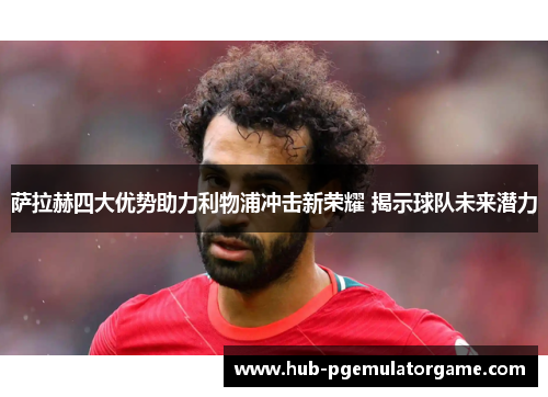 萨拉赫四大优势助力利物浦冲击新荣耀 揭示球队未来潜力