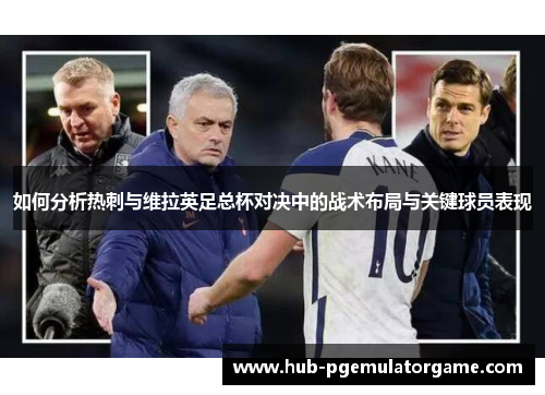 如何分析热刺与维拉英足总杯对决中的战术布局与关键球员表现 如何分析热刺与维拉英足总杯对决中的战术布局与关键球员表现