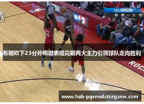 布朗砍下23分孙铭徽表现亮眼两大主力引领球队走向胜利