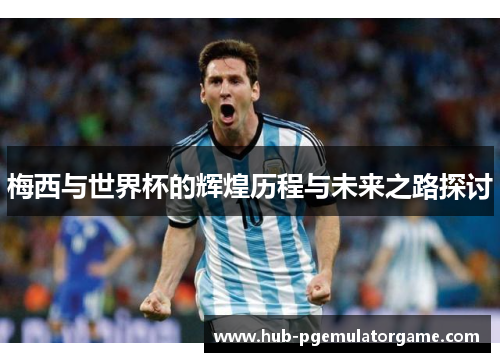梅西与世界杯的辉煌历程与未来之路探讨