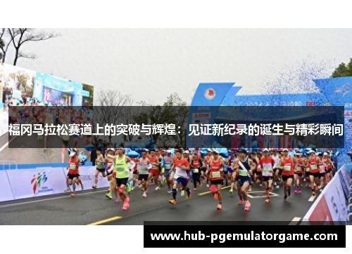 福冈马拉松赛道上的突破与辉煌：见证新纪录的诞生与精彩瞬间