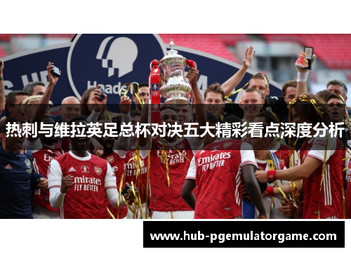热刺与维拉英足总杯对决五大精彩看点深度分析 热刺与维拉英足总杯对决五大精彩看点深度分析