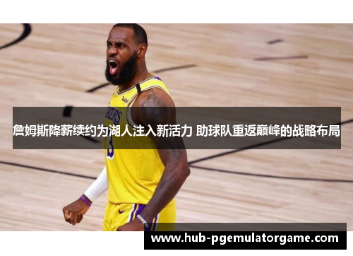 詹姆斯降薪续约为湖人注入新活力 助球队重返巅峰的战略布局