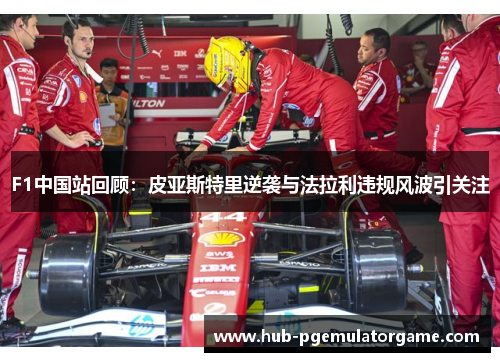 F1中国站回顾：皮亚斯特里逆袭与法拉利违规风波引关注