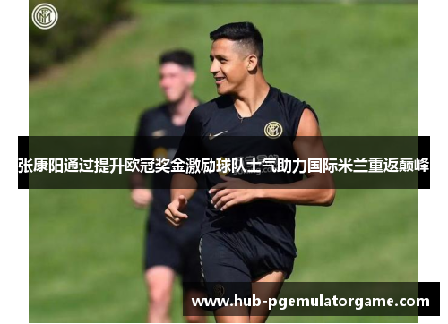 张康阳通过提升欧冠奖金激励球队士气助力国际米兰重返巅峰