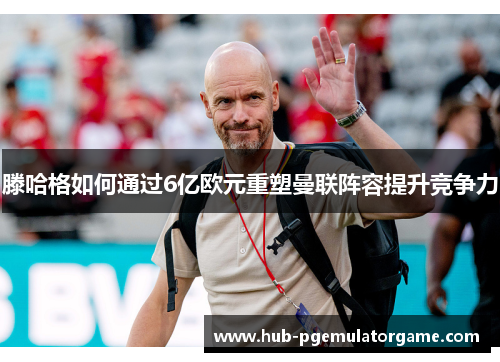 滕哈格如何通过6亿欧元重塑曼联阵容提升竞争力
