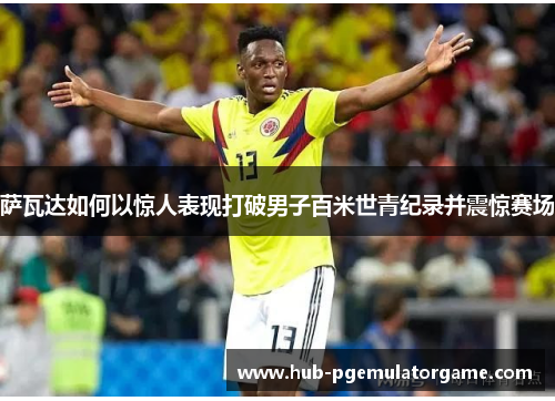 萨瓦达如何以惊人表现打破男子百米世青纪录并震惊赛场