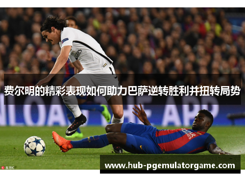 费尔明的精彩表现如何助力巴萨逆转胜利并扭转局势