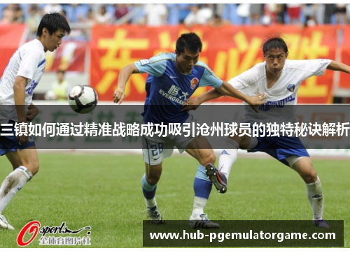 三镇如何通过精准战略成功吸引沧州球员的独特秘诀解析