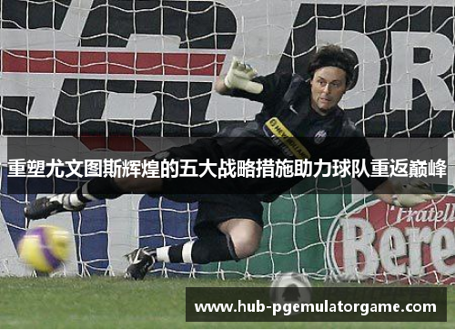 重塑尤文图斯辉煌的五大战略措施助力球队重返巅峰