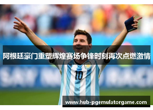 阿根廷豪门重塑辉煌赛场争锋时刻再次点燃激情