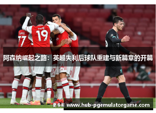 阿森纳崛起之路：英超失利后球队重建与新篇章的开篇