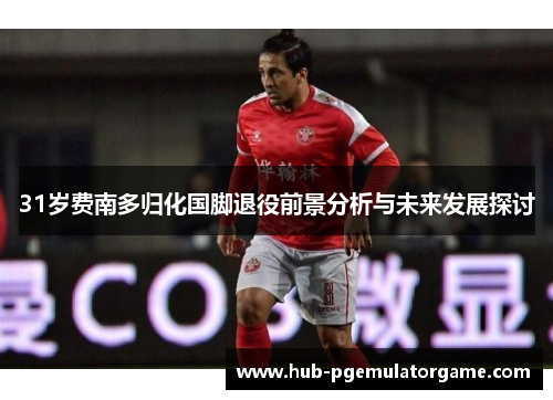 31岁费南多归化国脚退役前景分析与未来发展探讨