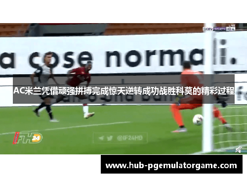 AC米兰凭借顽强拼搏完成惊天逆转成功战胜科莫的精彩过程 AC米兰凭借顽强拼搏完成惊天逆转成功战胜科莫的精彩过程