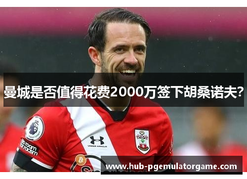 曼城是否值得花费2000万签下胡桑诺夫? 曼城是否值得花费2000万签下胡桑诺夫?