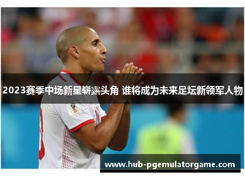 2023赛季中场新星崭露头角 谁将成为未来足坛新领军人物