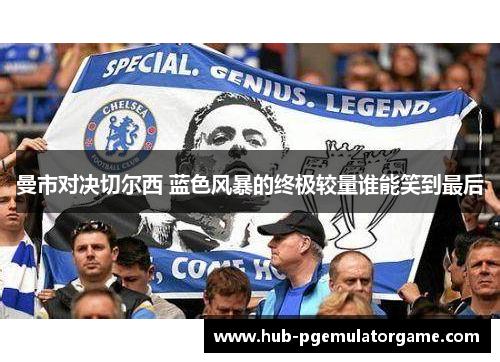曼市对决切尔西 蓝色风暴的终极较量谁能笑到最后