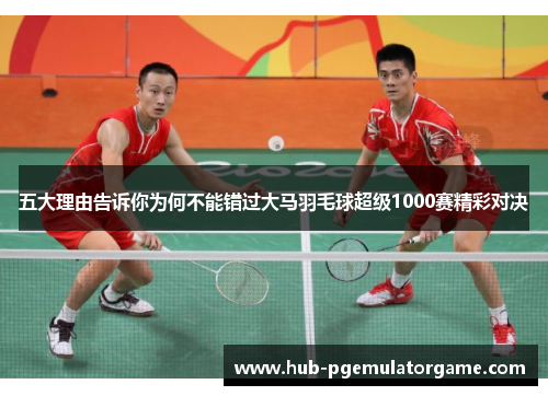 五大理由告诉你为何不能错过大马羽毛球超级1000赛精彩对决