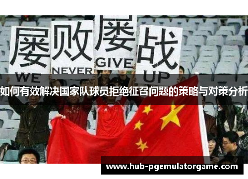 如何有效解决国家队球员拒绝征召问题的策略与对策分析 如何有效解决国家队球员拒绝征召问题的策略与对策分析