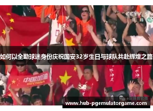 如何以全勤球迷身份庆祝国安32岁生日与球队共赴辉煌之路