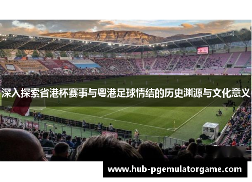 深入探索省港杯赛事与粤港足球情结的历史渊源与文化意义