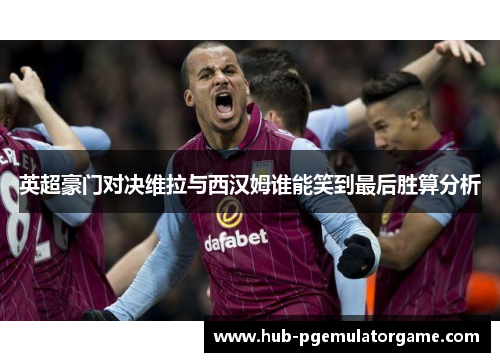 英超豪门对决维拉与西汉姆谁能笑到最后胜算分析