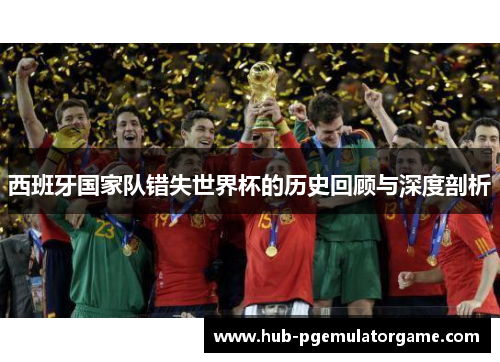 西班牙国家队错失世界杯的历史回顾与深度剖析 西班牙国家队错失世界杯的历史回顾与深度剖析