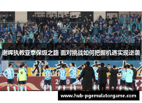 谢晖执教亚泰保级之路 面对挑战如何把握机遇实现逆袭 谢晖执教亚泰保级之路 面对挑战如何把握机遇实现逆袭