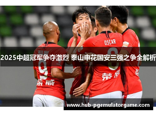 2025中超冠军争夺激烈 泰山申花国安三强之争全解析 2025中超冠军争夺激烈 泰山申花国安三强之争全解析