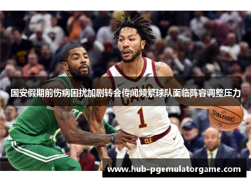 国安假期前伤病困扰加剧转会传闻频繁球队面临阵容调整压力