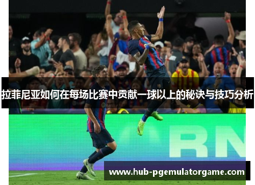 拉菲尼亚如何在每场比赛中贡献一球以上的秘诀与技巧分析