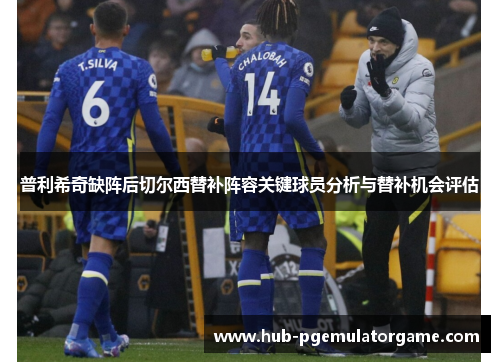 普利希奇缺阵后切尔西替补阵容关键球员分析与替补机会评估