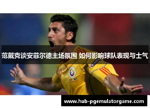 范戴克谈安菲尔德主场氛围 如何影响球队表现与士气